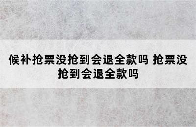 候补抢票没抢到会退全款吗 抢票没抢到会退全款吗